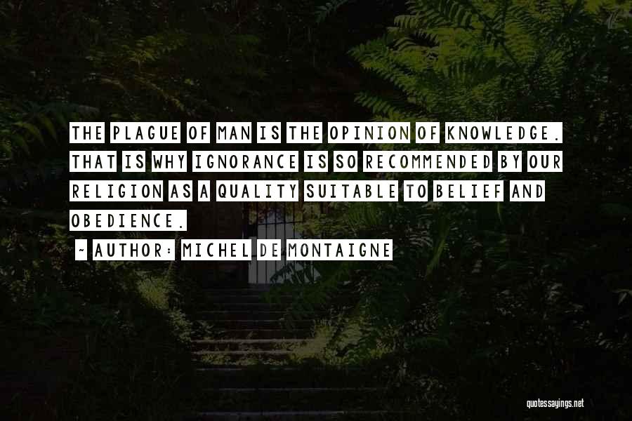 Michel De Montaigne Quotes: The Plague Of Man Is The Opinion Of Knowledge. That Is Why Ignorance Is So Recommended By Our Religion As