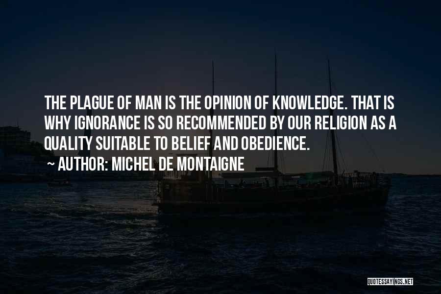 Michel De Montaigne Quotes: The Plague Of Man Is The Opinion Of Knowledge. That Is Why Ignorance Is So Recommended By Our Religion As