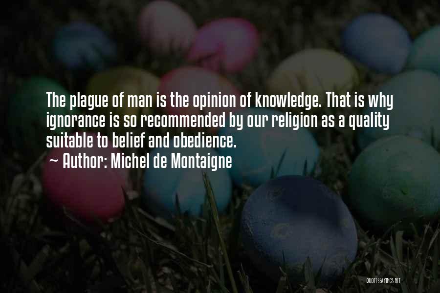 Michel De Montaigne Quotes: The Plague Of Man Is The Opinion Of Knowledge. That Is Why Ignorance Is So Recommended By Our Religion As