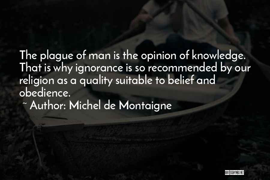 Michel De Montaigne Quotes: The Plague Of Man Is The Opinion Of Knowledge. That Is Why Ignorance Is So Recommended By Our Religion As