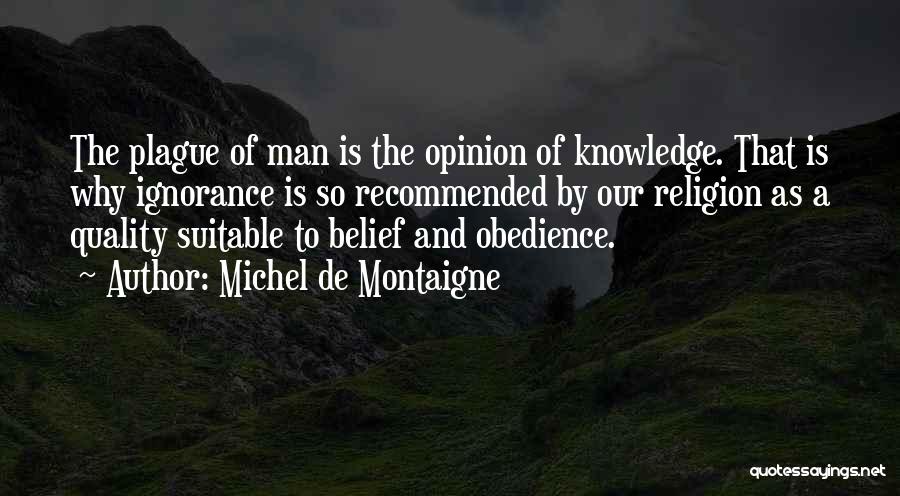 Michel De Montaigne Quotes: The Plague Of Man Is The Opinion Of Knowledge. That Is Why Ignorance Is So Recommended By Our Religion As