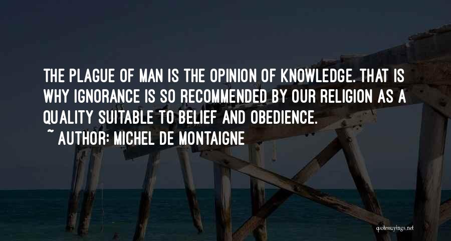 Michel De Montaigne Quotes: The Plague Of Man Is The Opinion Of Knowledge. That Is Why Ignorance Is So Recommended By Our Religion As