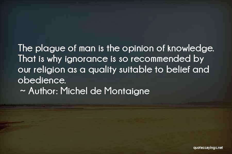 Michel De Montaigne Quotes: The Plague Of Man Is The Opinion Of Knowledge. That Is Why Ignorance Is So Recommended By Our Religion As