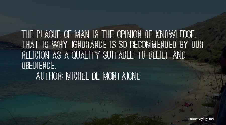 Michel De Montaigne Quotes: The Plague Of Man Is The Opinion Of Knowledge. That Is Why Ignorance Is So Recommended By Our Religion As