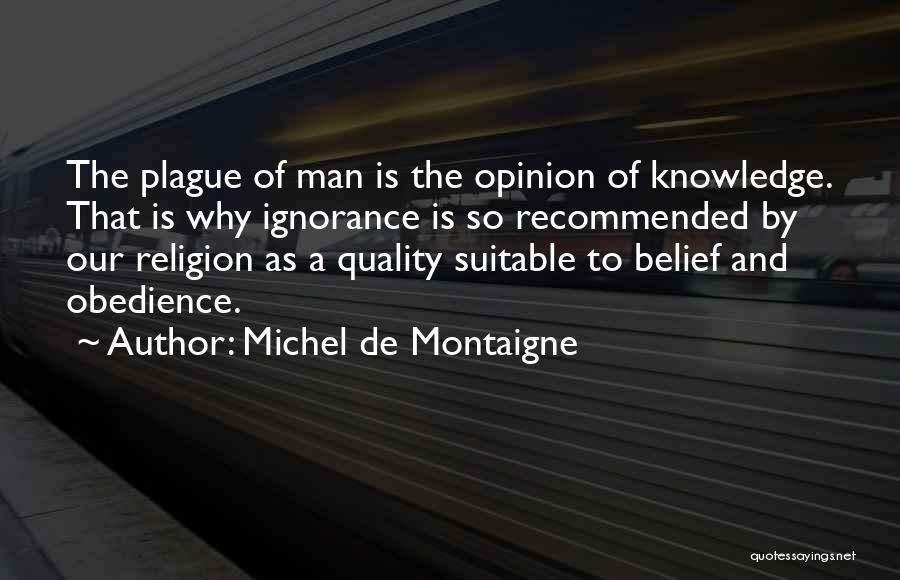 Michel De Montaigne Quotes: The Plague Of Man Is The Opinion Of Knowledge. That Is Why Ignorance Is So Recommended By Our Religion As