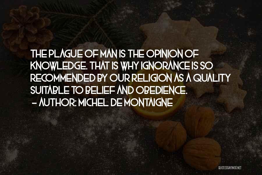 Michel De Montaigne Quotes: The Plague Of Man Is The Opinion Of Knowledge. That Is Why Ignorance Is So Recommended By Our Religion As