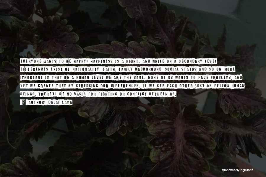 Dalai Lama Quotes: Everyone Wants To Be Happy; Happiness Is A Right. And While On A Secondary Level Differences Exist Of Nationality, Faith,