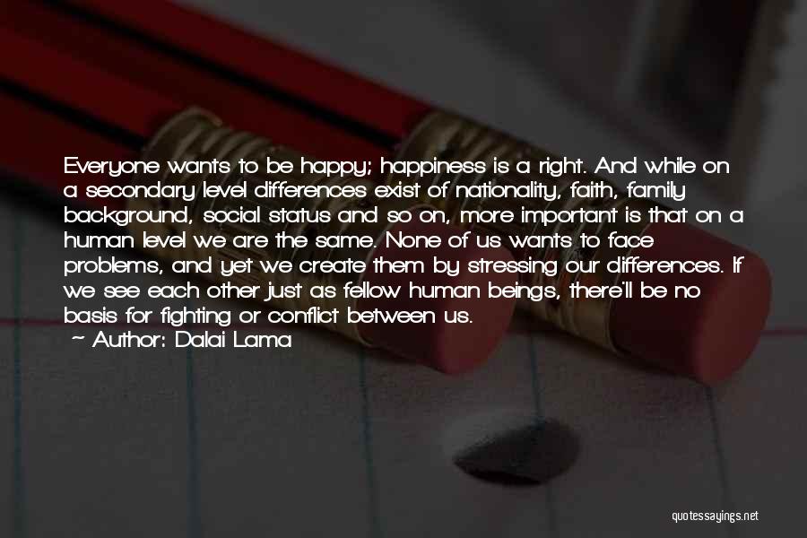 Dalai Lama Quotes: Everyone Wants To Be Happy; Happiness Is A Right. And While On A Secondary Level Differences Exist Of Nationality, Faith,