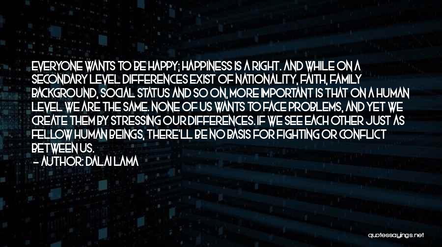 Dalai Lama Quotes: Everyone Wants To Be Happy; Happiness Is A Right. And While On A Secondary Level Differences Exist Of Nationality, Faith,