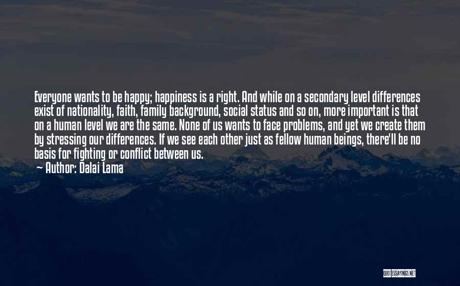 Dalai Lama Quotes: Everyone Wants To Be Happy; Happiness Is A Right. And While On A Secondary Level Differences Exist Of Nationality, Faith,