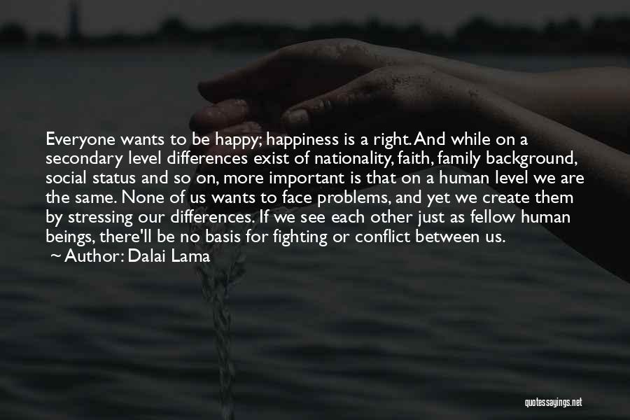 Dalai Lama Quotes: Everyone Wants To Be Happy; Happiness Is A Right. And While On A Secondary Level Differences Exist Of Nationality, Faith,