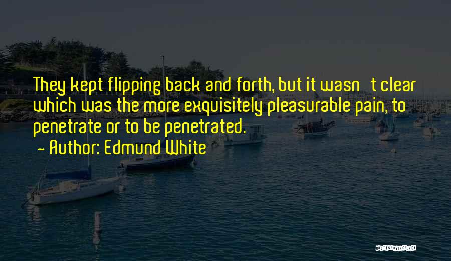 Edmund White Quotes: They Kept Flipping Back And Forth, But It Wasn't Clear Which Was The More Exquisitely Pleasurable Pain, To Penetrate Or