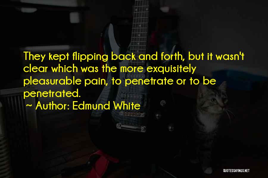 Edmund White Quotes: They Kept Flipping Back And Forth, But It Wasn't Clear Which Was The More Exquisitely Pleasurable Pain, To Penetrate Or