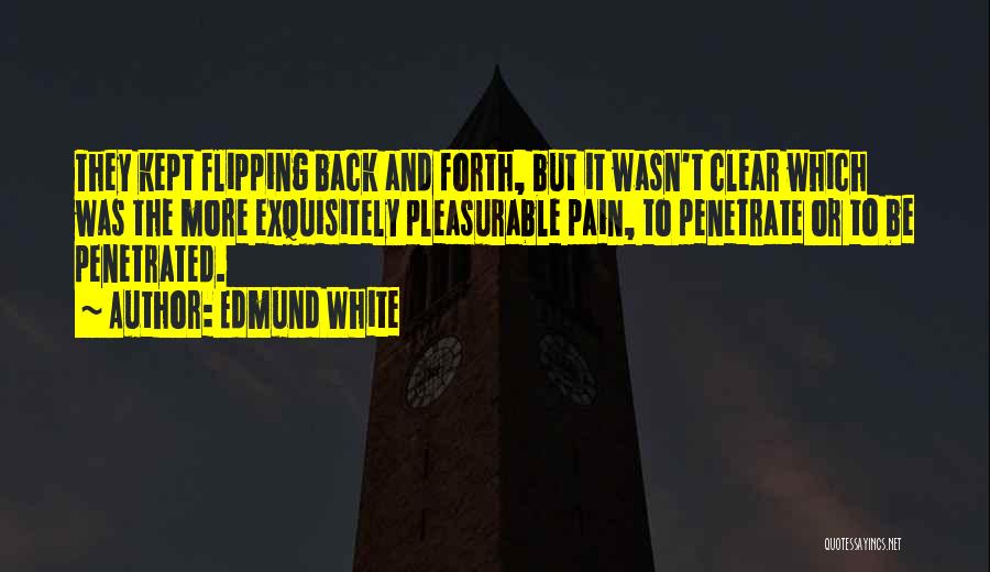 Edmund White Quotes: They Kept Flipping Back And Forth, But It Wasn't Clear Which Was The More Exquisitely Pleasurable Pain, To Penetrate Or