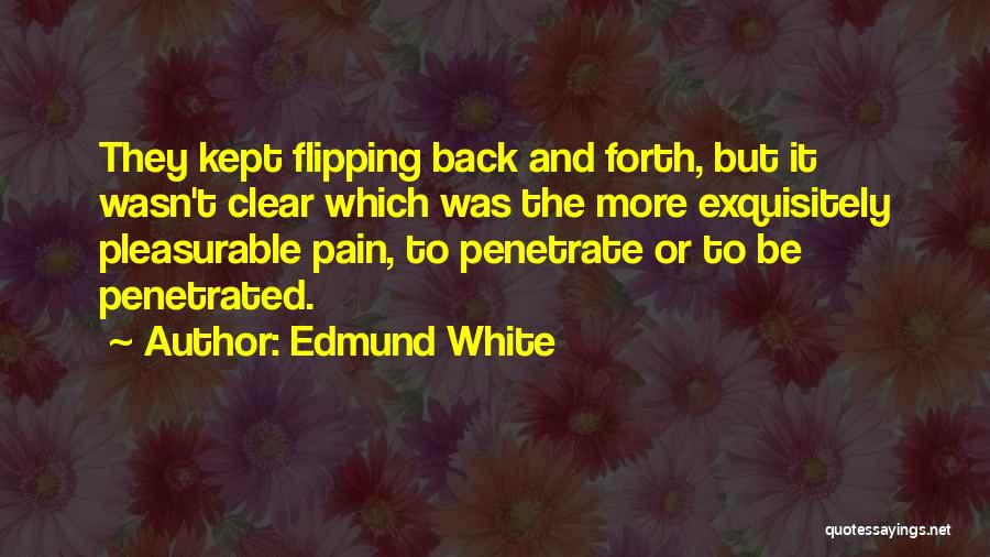 Edmund White Quotes: They Kept Flipping Back And Forth, But It Wasn't Clear Which Was The More Exquisitely Pleasurable Pain, To Penetrate Or