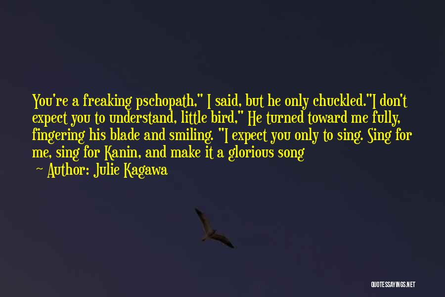 Julie Kagawa Quotes: You're A Freaking Pschopath, I Said, But He Only Chuckled.i Don't Expect You To Understand, Little Bird, He Turned Toward