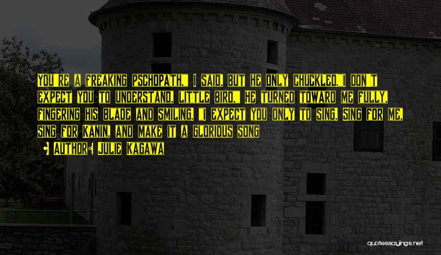 Julie Kagawa Quotes: You're A Freaking Pschopath, I Said, But He Only Chuckled.i Don't Expect You To Understand, Little Bird, He Turned Toward