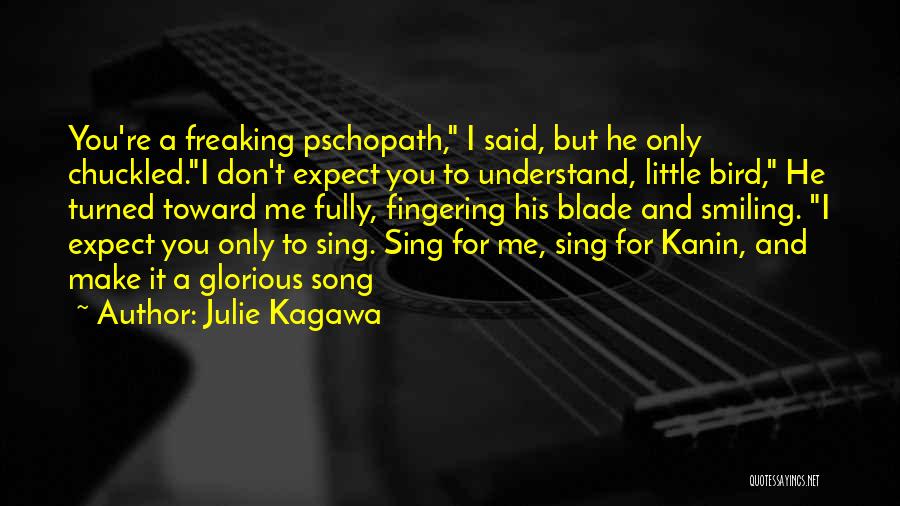 Julie Kagawa Quotes: You're A Freaking Pschopath, I Said, But He Only Chuckled.i Don't Expect You To Understand, Little Bird, He Turned Toward