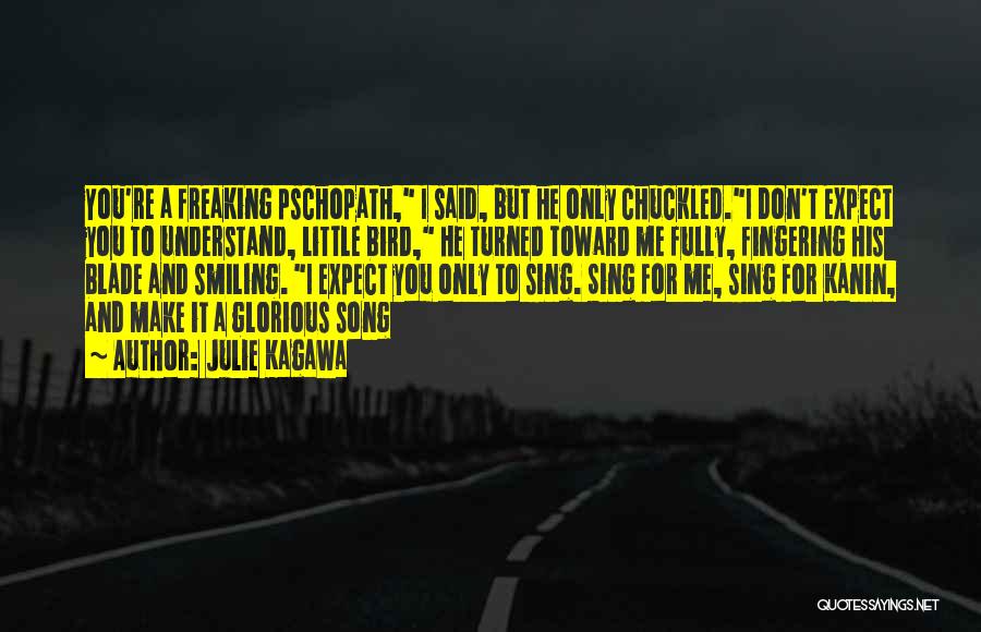 Julie Kagawa Quotes: You're A Freaking Pschopath, I Said, But He Only Chuckled.i Don't Expect You To Understand, Little Bird, He Turned Toward