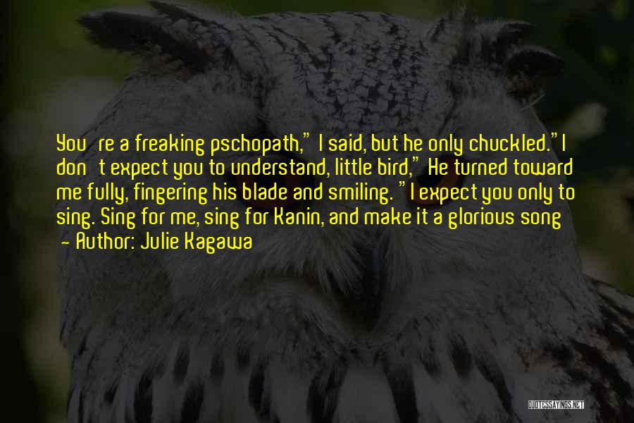 Julie Kagawa Quotes: You're A Freaking Pschopath, I Said, But He Only Chuckled.i Don't Expect You To Understand, Little Bird, He Turned Toward