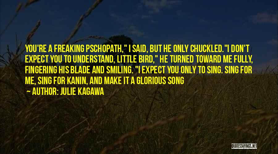 Julie Kagawa Quotes: You're A Freaking Pschopath, I Said, But He Only Chuckled.i Don't Expect You To Understand, Little Bird, He Turned Toward