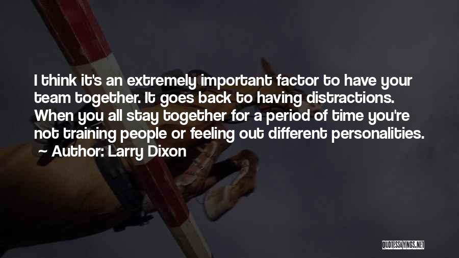 Larry Dixon Quotes: I Think It's An Extremely Important Factor To Have Your Team Together. It Goes Back To Having Distractions. When You