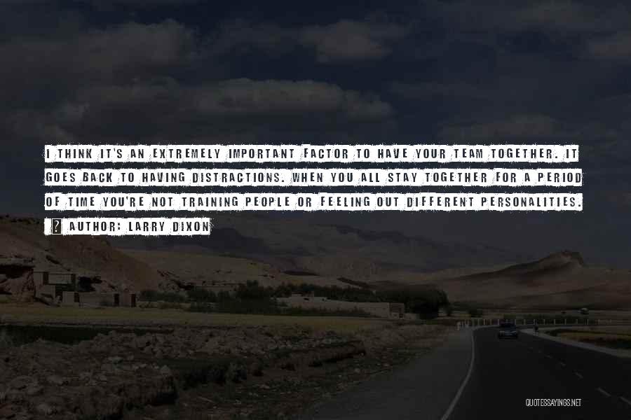 Larry Dixon Quotes: I Think It's An Extremely Important Factor To Have Your Team Together. It Goes Back To Having Distractions. When You