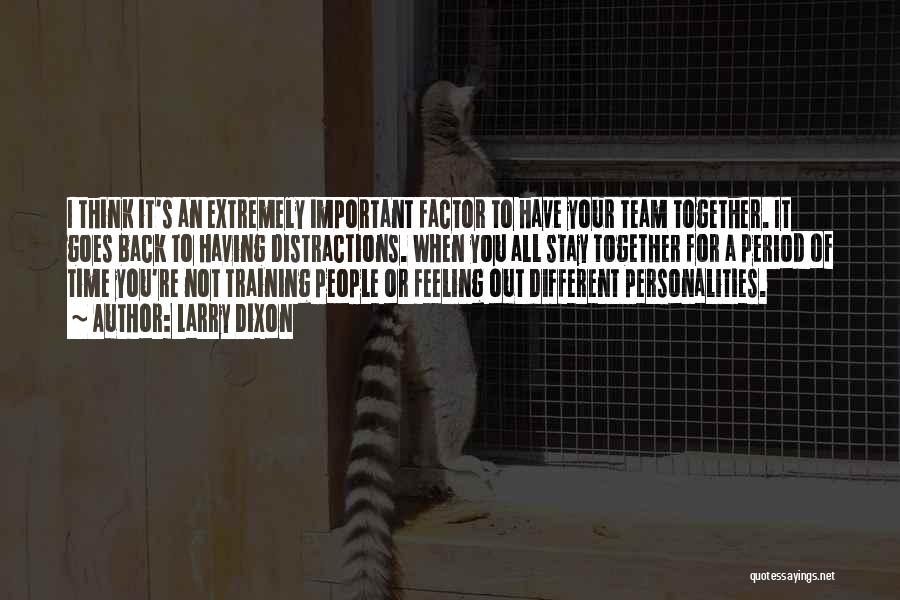 Larry Dixon Quotes: I Think It's An Extremely Important Factor To Have Your Team Together. It Goes Back To Having Distractions. When You