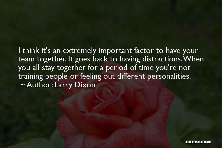 Larry Dixon Quotes: I Think It's An Extremely Important Factor To Have Your Team Together. It Goes Back To Having Distractions. When You