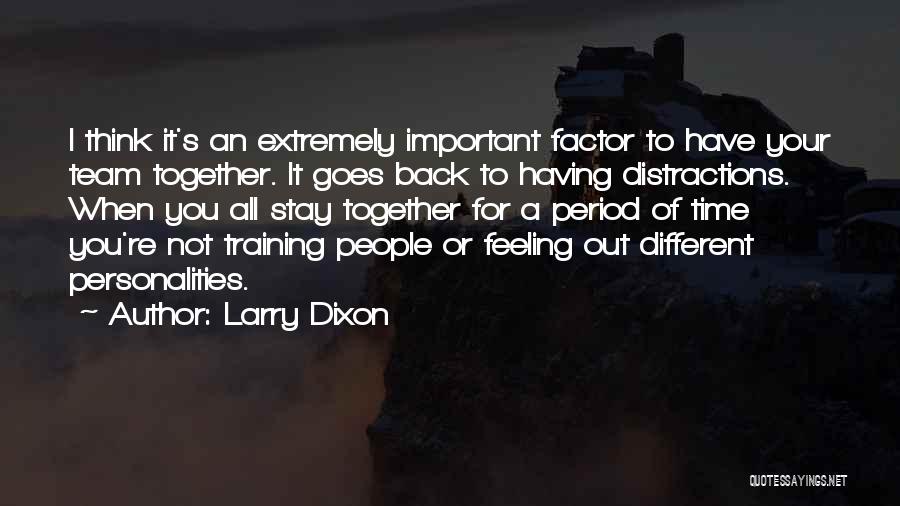 Larry Dixon Quotes: I Think It's An Extremely Important Factor To Have Your Team Together. It Goes Back To Having Distractions. When You