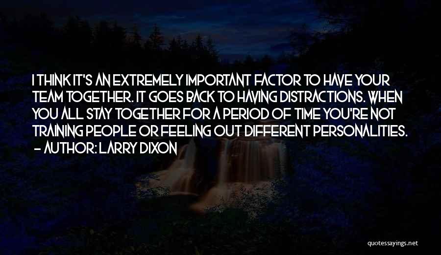 Larry Dixon Quotes: I Think It's An Extremely Important Factor To Have Your Team Together. It Goes Back To Having Distractions. When You