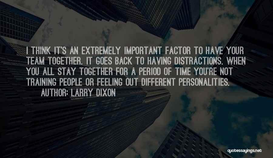 Larry Dixon Quotes: I Think It's An Extremely Important Factor To Have Your Team Together. It Goes Back To Having Distractions. When You