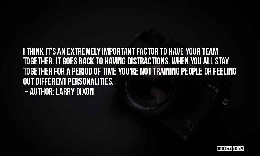 Larry Dixon Quotes: I Think It's An Extremely Important Factor To Have Your Team Together. It Goes Back To Having Distractions. When You