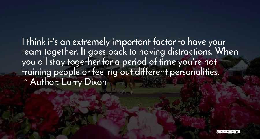 Larry Dixon Quotes: I Think It's An Extremely Important Factor To Have Your Team Together. It Goes Back To Having Distractions. When You