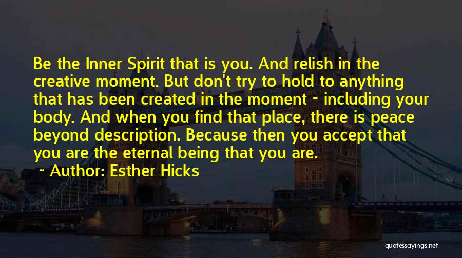 Esther Hicks Quotes: Be The Inner Spirit That Is You. And Relish In The Creative Moment. But Don't Try To Hold To Anything