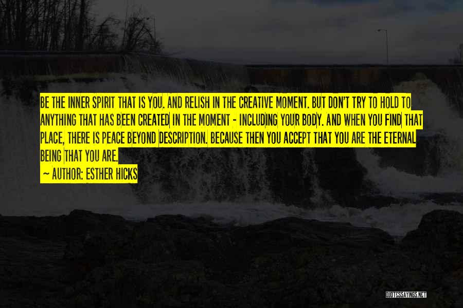 Esther Hicks Quotes: Be The Inner Spirit That Is You. And Relish In The Creative Moment. But Don't Try To Hold To Anything