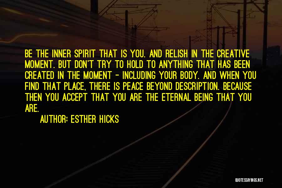 Esther Hicks Quotes: Be The Inner Spirit That Is You. And Relish In The Creative Moment. But Don't Try To Hold To Anything