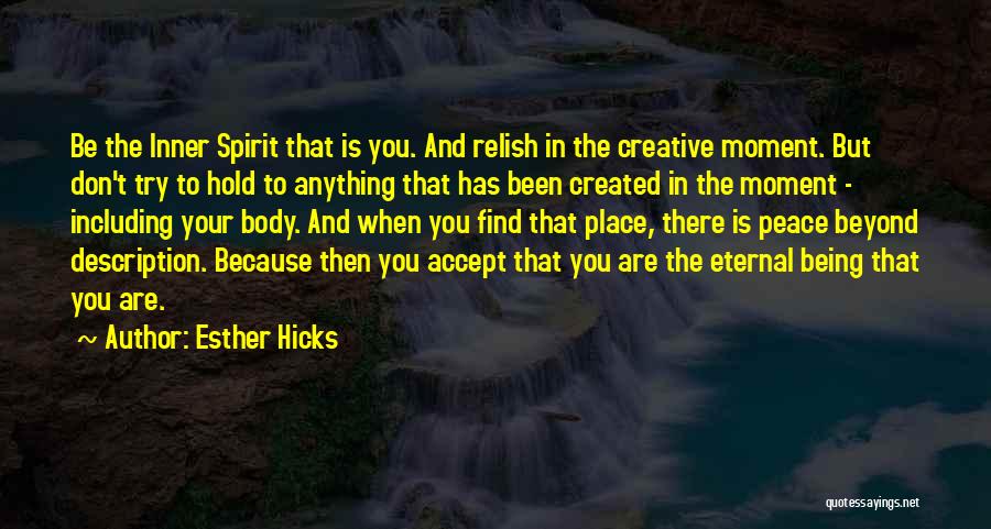 Esther Hicks Quotes: Be The Inner Spirit That Is You. And Relish In The Creative Moment. But Don't Try To Hold To Anything