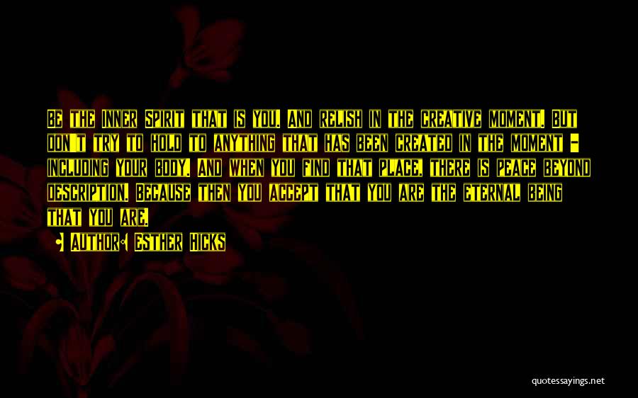 Esther Hicks Quotes: Be The Inner Spirit That Is You. And Relish In The Creative Moment. But Don't Try To Hold To Anything
