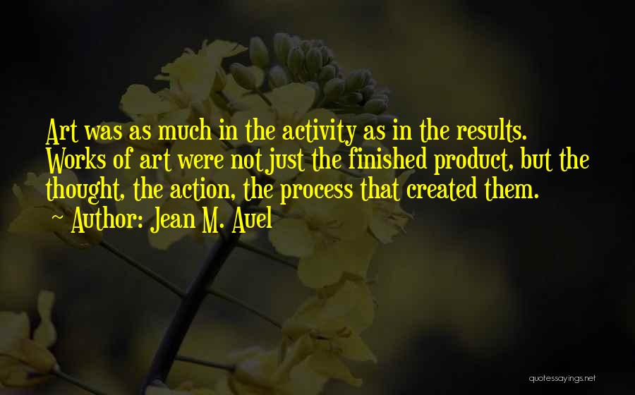 Jean M. Auel Quotes: Art Was As Much In The Activity As In The Results. Works Of Art Were Not Just The Finished Product,