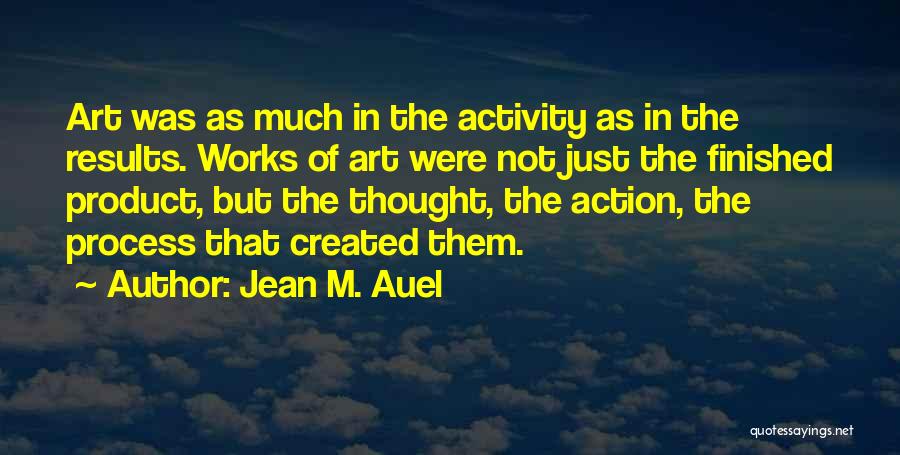 Jean M. Auel Quotes: Art Was As Much In The Activity As In The Results. Works Of Art Were Not Just The Finished Product,