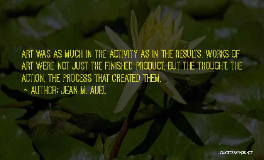 Jean M. Auel Quotes: Art Was As Much In The Activity As In The Results. Works Of Art Were Not Just The Finished Product,