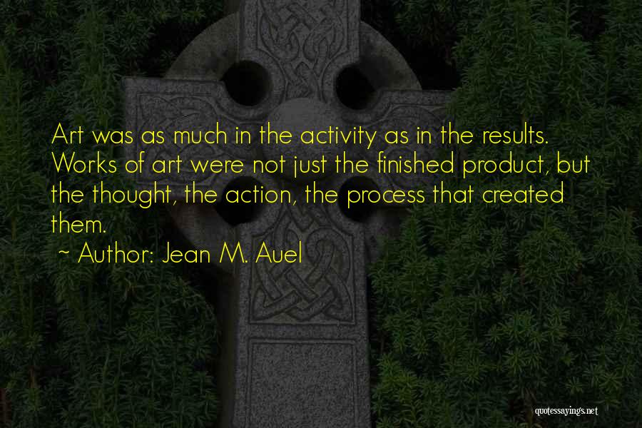 Jean M. Auel Quotes: Art Was As Much In The Activity As In The Results. Works Of Art Were Not Just The Finished Product,