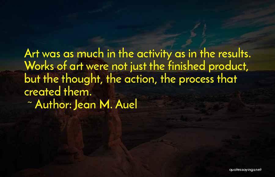 Jean M. Auel Quotes: Art Was As Much In The Activity As In The Results. Works Of Art Were Not Just The Finished Product,