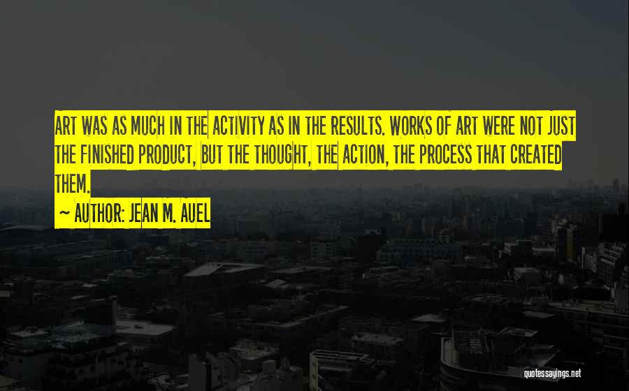 Jean M. Auel Quotes: Art Was As Much In The Activity As In The Results. Works Of Art Were Not Just The Finished Product,