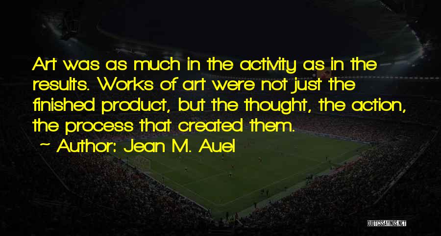 Jean M. Auel Quotes: Art Was As Much In The Activity As In The Results. Works Of Art Were Not Just The Finished Product,