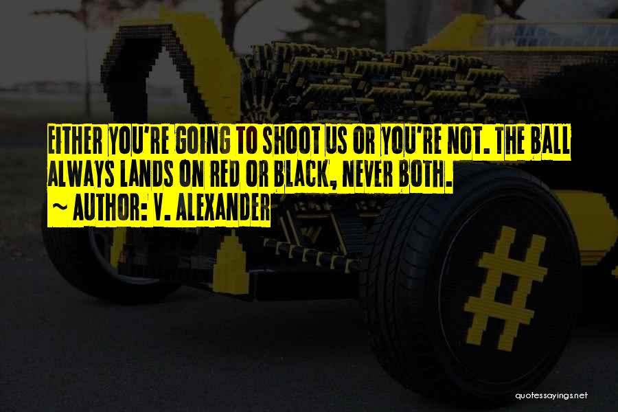 V. Alexander Quotes: Either You're Going To Shoot Us Or You're Not. The Ball Always Lands On Red Or Black, Never Both.