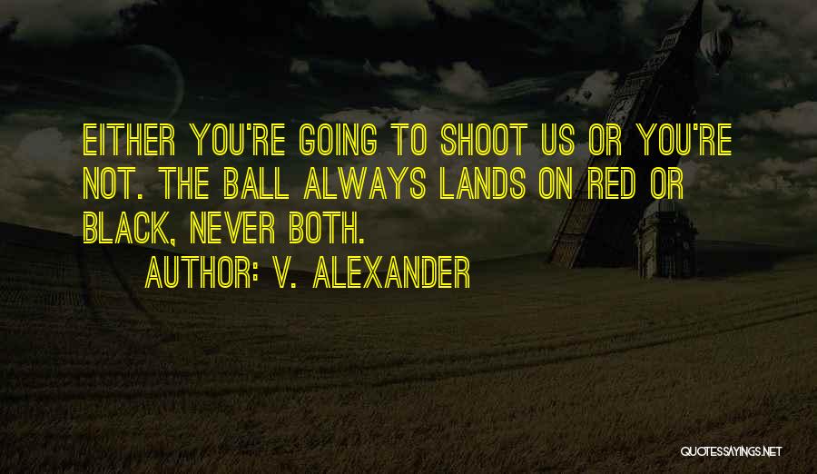 V. Alexander Quotes: Either You're Going To Shoot Us Or You're Not. The Ball Always Lands On Red Or Black, Never Both.