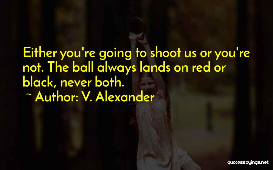 V. Alexander Quotes: Either You're Going To Shoot Us Or You're Not. The Ball Always Lands On Red Or Black, Never Both.