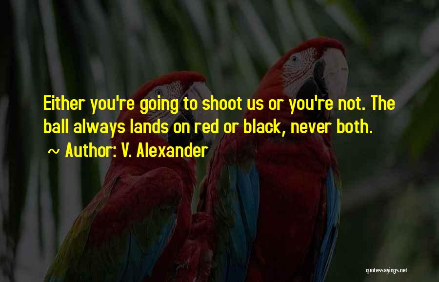 V. Alexander Quotes: Either You're Going To Shoot Us Or You're Not. The Ball Always Lands On Red Or Black, Never Both.